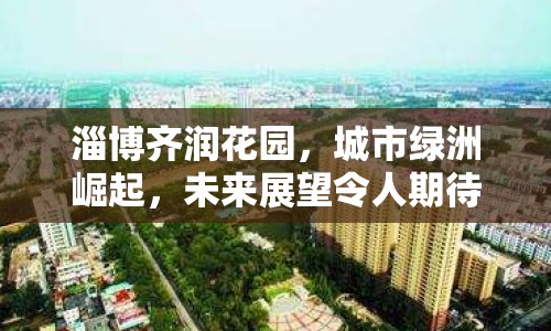 淄博齊潤花園，城市綠洲崛起，未來展望令人期待