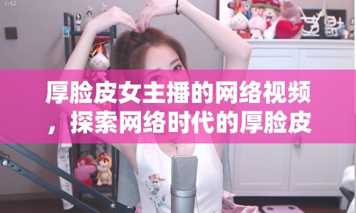 厚臉皮女主播的網(wǎng)絡(luò)視頻，探索網(wǎng)絡(luò)時代的厚臉皮藝術(shù)