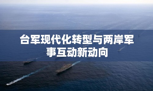 臺軍現(xiàn)代化轉(zhuǎn)型與兩岸軍事互動新動向