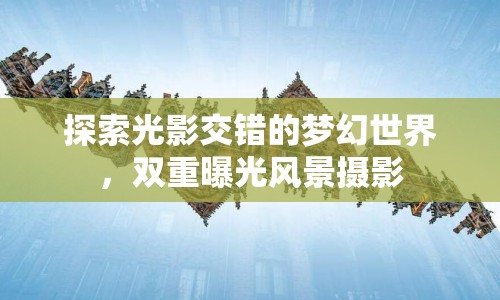 探索光影交錯的夢幻世界，雙重曝光風(fēng)景攝影