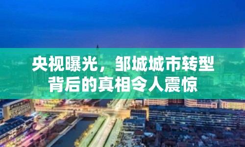 央視曝光，鄒城城市轉(zhuǎn)型背后的真相令人震驚