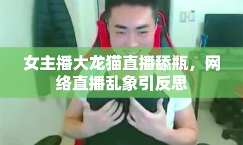 女主播大龍貓直播舔瓶，網(wǎng)絡(luò)直播亂象引反思