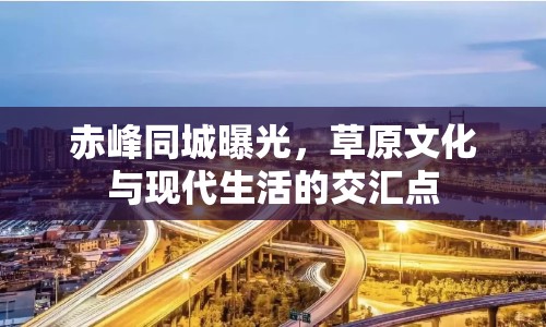 赤峰同城曝光，草原文化與現(xiàn)代生活的交匯點