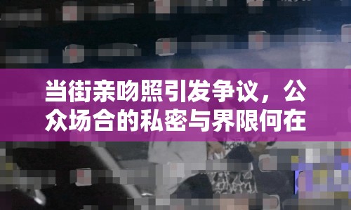 當(dāng)街親吻照引發(fā)爭(zhēng)議，公眾場(chǎng)合的私密與界限何在？