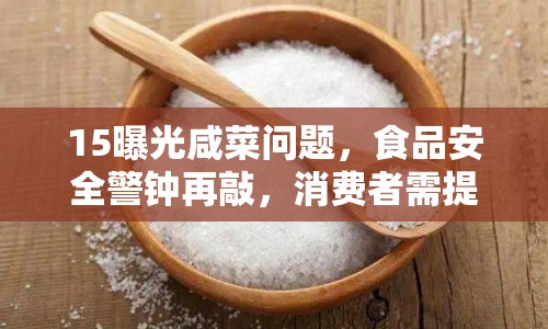 15曝光咸菜問題，食品安全警鐘再敲，消費(fèi)者需提高警惕