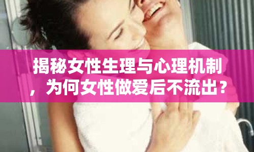 揭秘女性生理與心理機制，為何女性做愛后不流出？