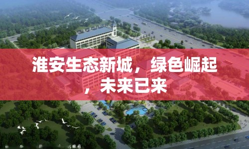 淮安生態(tài)新城，綠色崛起，未來已來