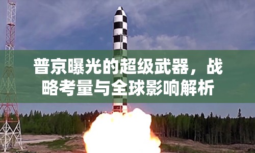 普京曝光的超級武器，戰(zhàn)略考量與全球影響解析