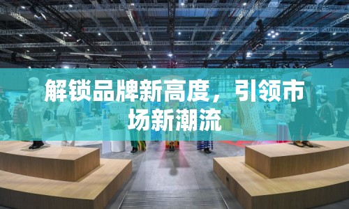 解鎖品牌新高度，引領市場新潮流