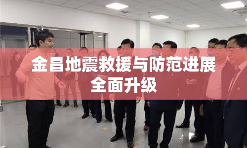 金昌地震救援與防范進展全面升級
