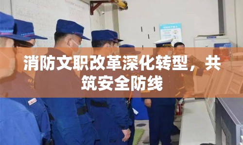 消防文職改革深化轉(zhuǎn)型，共筑安全防線