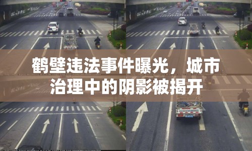 鶴壁違法事件曝光，城市治理中的陰影被揭開
