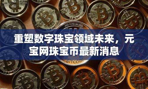 重塑數(shù)字珠寶領(lǐng)域未來，元寶網(wǎng)珠寶幣最新消息