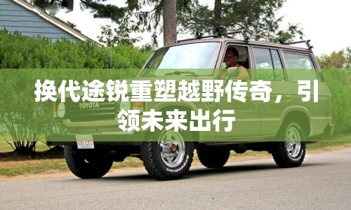 換代途銳重塑越野傳奇，引領(lǐng)未來出行
