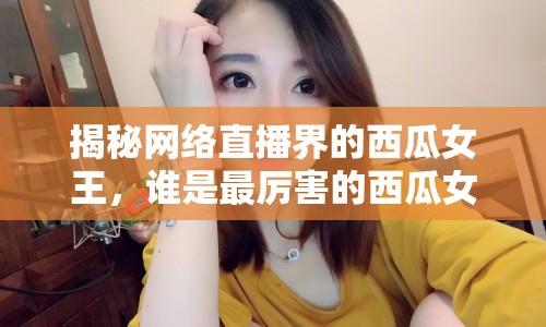 揭秘網(wǎng)絡(luò)直播界的西瓜女王，誰(shuí)是最厲害的西瓜女主播？