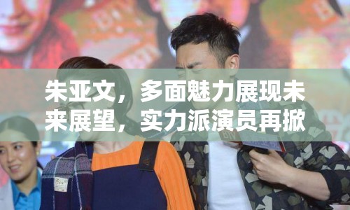 朱亞文，多面魅力展現(xiàn)未來展望，實(shí)力派演員再掀熱潮