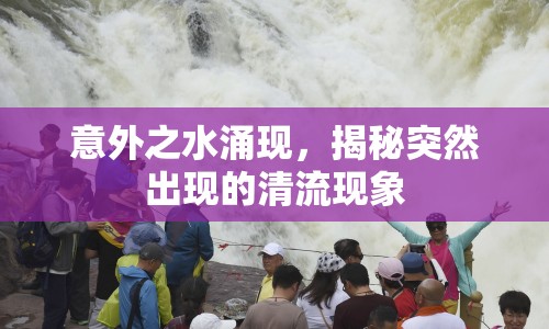 意外之水涌現(xiàn)，揭秘突然出現(xiàn)的清流現(xiàn)象