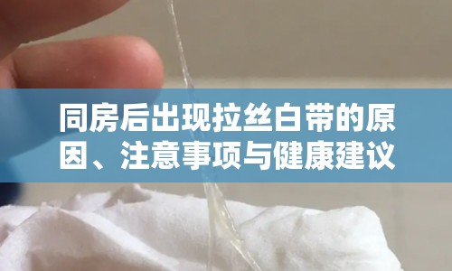 同房后出現(xiàn)拉絲白帶的原因、注意事項(xiàng)與健康建議