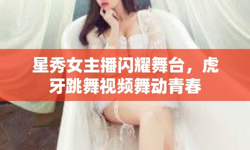 星秀女主播閃耀舞臺，虎牙跳舞視頻舞動青春