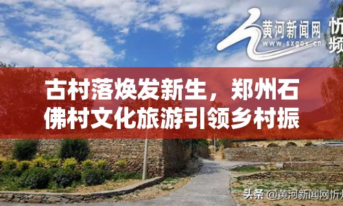 古村落煥發(fā)新生，鄭州石佛村文化旅游引領(lǐng)鄉(xiāng)村振興