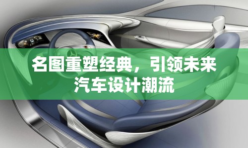 名圖重塑經(jīng)典，引領(lǐng)未來(lái)汽車設(shè)計(jì)潮流