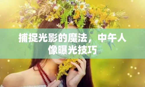 捕捉光影的魔法，中午人像曝光技巧