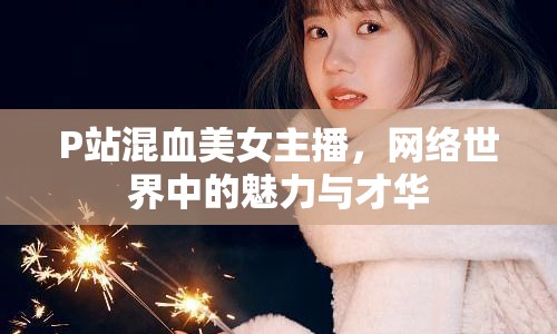 P站混血美女主播，網(wǎng)絡(luò)世界中的魅力與才華