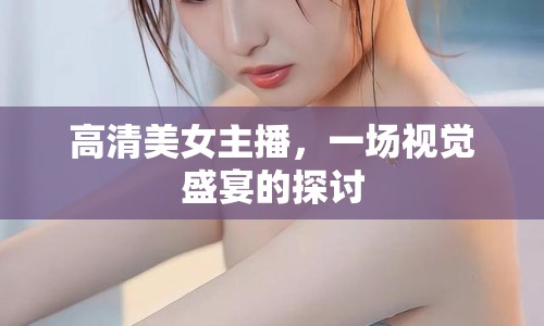 高清美女主播，一場視覺盛宴的探討