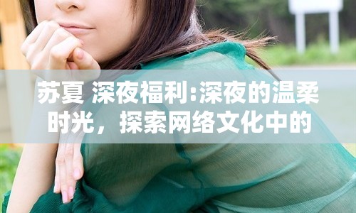 蘇夏 深夜福利:深夜的溫柔時光，探索網(wǎng)絡(luò)文化中的蘇夏福利現(xiàn)象
