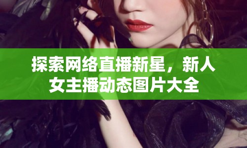 探索網(wǎng)絡(luò)直播新星，新人女主播動(dòng)態(tài)圖片大全