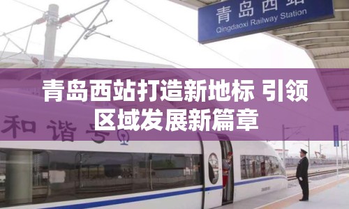 青島西站打造新地標(biāo) 引領(lǐng)區(qū)域發(fā)展新篇章