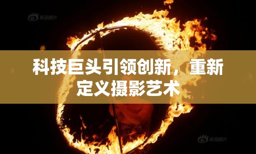 科技巨頭引領(lǐng)創(chuàng)新，重新定義攝影藝術(shù)