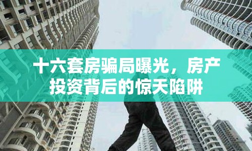 十六套房騙局曝光，房產(chǎn)投資背后的驚天陷阱