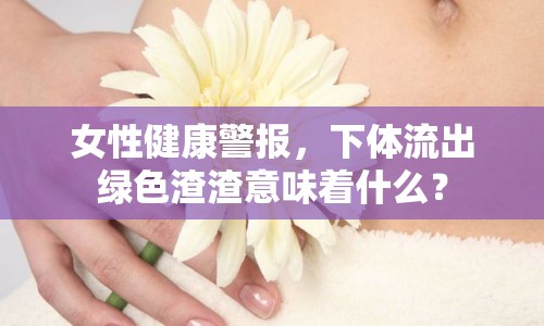 女性健康警報，下體流出綠色渣渣意味著什么？