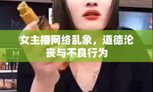 女主播網(wǎng)絡(luò)亂象，道德淪喪與不良行為