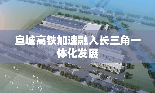 宣城高鐵加速融入長(zhǎng)三角一體化發(fā)展