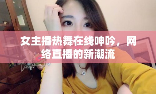 女主播熱舞在線呻吟，網(wǎng)絡(luò)直播的新潮流