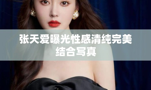 張?zhí)鞇?ài)曝光性感清純完美結(jié)合寫真