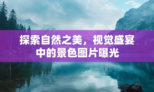 探索自然之美，視覺盛宴中的景色圖片曝光