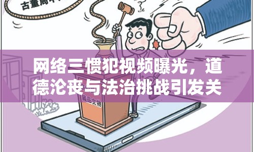 網(wǎng)絡(luò)三慣犯視頻曝光，道德淪喪與法治挑戰(zhàn)引發(fā)關(guān)注