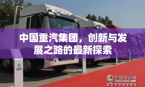 中國重汽集團，創(chuàng)新與發(fā)展之路的最新探索