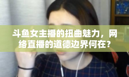 斗魚女主播的扭曲魅力，網(wǎng)絡(luò)直播的道德邊界何在？