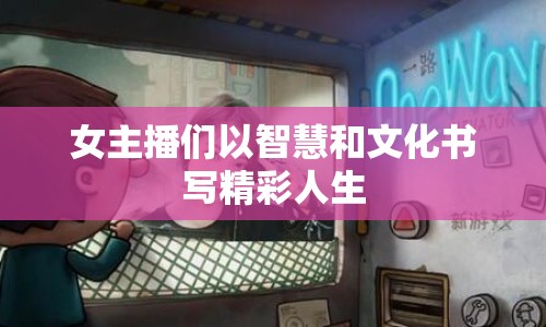 女主播們以智慧和文化書(shū)寫(xiě)精彩人生