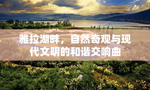 雅拉湖畔，自然奇觀與現(xiàn)代文明的和諧交響曲