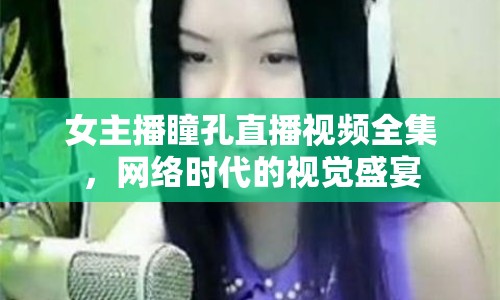 女主播瞳孔直播視頻全集，網(wǎng)絡(luò)時(shí)代的視覺盛宴