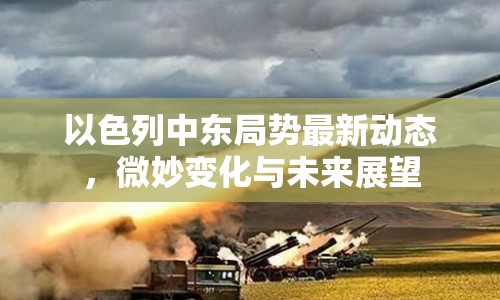 以色列中東局勢(shì)最新動(dòng)態(tài)，微妙變化與未來展望