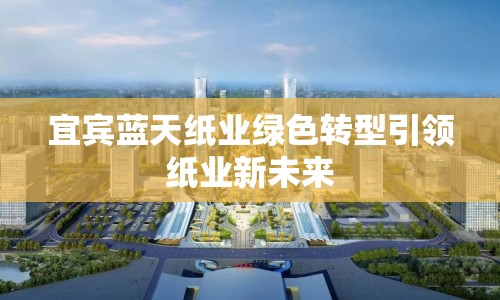 宜賓藍天紙業(yè)綠色轉(zhuǎn)型引領(lǐng)紙業(yè)新未來