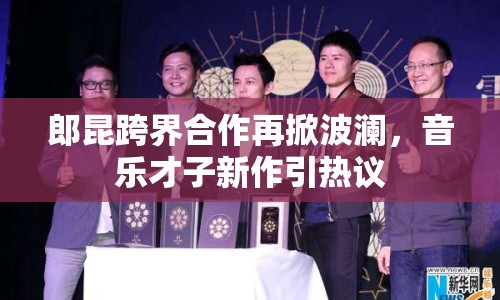 郎昆跨界合作再掀波瀾，音樂才子新作引熱議