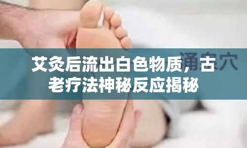 艾灸后流出白色物質(zhì)，古老療法神秘反應(yīng)揭秘