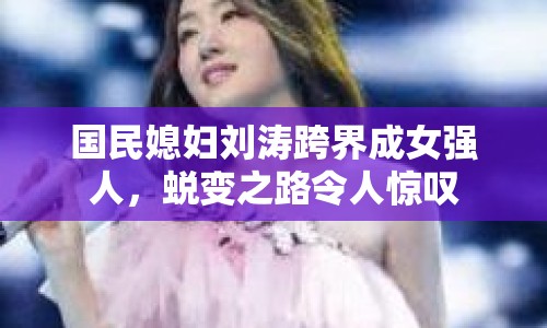 國(guó)民媳婦劉濤跨界成女強(qiáng)人，蛻變之路令人驚嘆